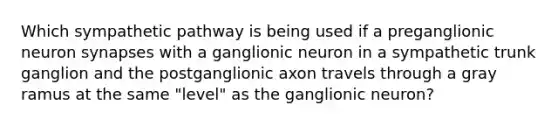 Which sympathetic pathway is being used if a preganglionic neuron synapses with a ganglionic neuron in a sympathetic trunk ganglion and the postganglionic axon travels through a gray ramus at the same "level" as the ganglionic neuron?