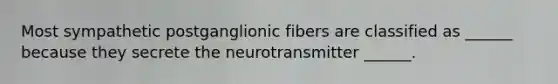 Most sympathetic postganglionic fibers are classified as ______ because they secrete the neurotransmitter ______.