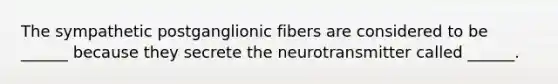 The sympathetic postganglionic fibers are considered to be ______ because they secrete the neurotransmitter called ______.