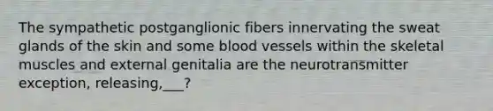 The sympathetic postganglionic fibers innervating the sweat glands of the skin and some blood vessels within the skeletal muscles and external genitalia are the neurotransmitter exception, releasing,___?