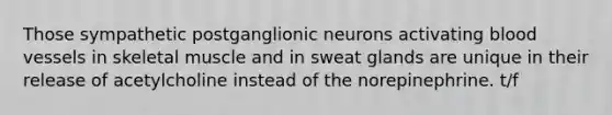 Those sympathetic postganglionic neurons activating <a href='https://www.questionai.com/knowledge/kZJ3mNKN7P-blood-vessels' class='anchor-knowledge'>blood vessels</a> in skeletal muscle and in sweat glands are unique in their release of acetylcholine instead of the norepinephrine. t/f