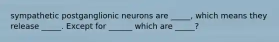 sympathetic postganglionic neurons are _____, which means they release _____. Except for ______ which are _____?