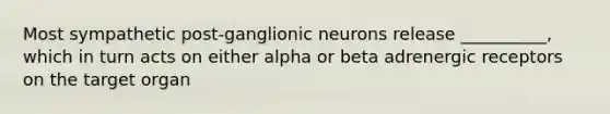 Most sympathetic post-ganglionic neurons release __________, which in turn acts on either alpha or beta adrenergic receptors on the target organ