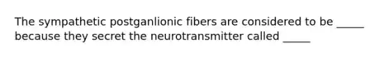 The sympathetic postganlionic fibers are considered to be _____ because they secret the neurotransmitter called _____