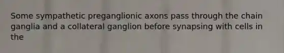 Some sympathetic preganglionic axons pass through the chain ganglia and a collateral ganglion before synapsing with cells in the