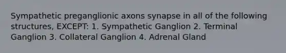 Sympathetic preganglionic axons synapse in all of the following structures, EXCEPT: 1. Sympathetic Ganglion 2. Terminal Ganglion 3. Collateral Ganglion 4. Adrenal Gland