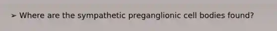 ➢ Where are the sympathetic preganglionic cell bodies found?