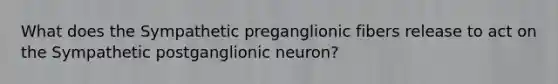 What does the Sympathetic preganglionic fibers release to act on the Sympathetic postganglionic neuron?