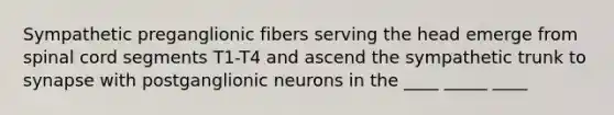 Sympathetic preganglionic fibers serving the head emerge from spinal cord segments T1-T4 and ascend the sympathetic trunk to synapse with postganglionic neurons in the ____ _____ ____