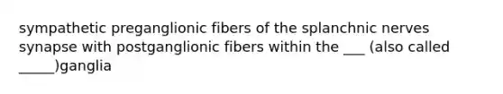 sympathetic preganglionic fibers of the splanchnic nerves synapse with postganglionic fibers within the ___ (also called _____)ganglia