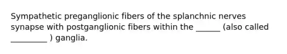 Sympathetic preganglionic fibers of the splanchnic nerves synapse with postganglionic fibers within the ______ (also called _________ ) ganglia.