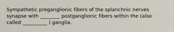 Sympathetic preganglionic fibers of the splanchnic nerves synapse with ________ postganglionic fibers within the (also called __________ ) ganglia.