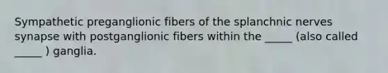 Sympathetic preganglionic fibers of the splanchnic nerves synapse with postganglionic fibers within the _____ (also called _____ ) ganglia.