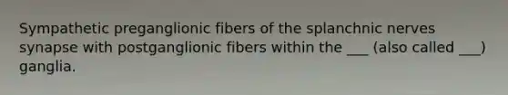 Sympathetic preganglionic fibers of the splanchnic nerves synapse with postganglionic fibers within the ___ (also called ___) ganglia.