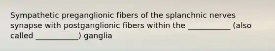 Sympathetic preganglionic fibers of the splanchnic nerves synapse with postganglionic fibers within the ___________ (also called ___________) ganglia