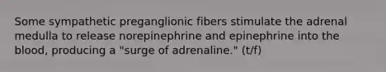 Some sympathetic preganglionic fibers stimulate the adrenal medulla to release norepinephrine and epinephrine into the blood, producing a "surge of adrenaline." (t/f)