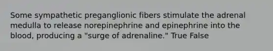 Some sympathetic preganglionic fibers stimulate the adrenal medulla to release norepinephrine and epinephrine into the blood, producing a "surge of adrenaline." True False