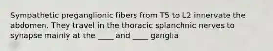 Sympathetic preganglionic fibers from T5 to L2 innervate the abdomen. They travel in the thoracic splanchnic nerves to synapse mainly at the ____ and ____ ganglia