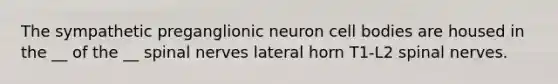 The sympathetic preganglionic neuron cell bodies are housed in the __ of the __ spinal nerves lateral horn T1-L2 spinal nerves.