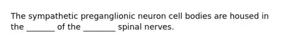 The sympathetic preganglionic neuron cell bodies are housed in the _______ of the ________ <a href='https://www.questionai.com/knowledge/kyBL1dWgAx-spinal-nerves' class='anchor-knowledge'>spinal nerves</a>.