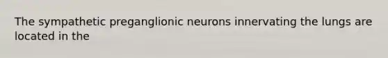 The sympathetic preganglionic neurons innervating the lungs are located in the