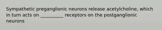 Sympathetic preganglionic neurons release acetylcholine, which in turn acts on __________ receptors on the postganglionic neurons