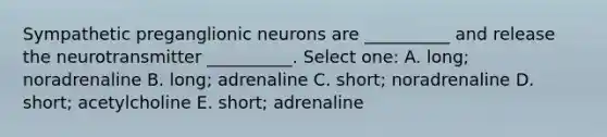 Sympathetic preganglionic neurons are __________ and release the neurotransmitter __________. Select one: A. long; noradrenaline B. long; adrenaline C. short; noradrenaline D. short; acetylcholine E. short; adrenaline