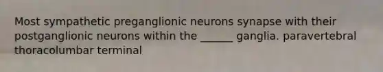 Most sympathetic preganglionic neurons synapse with their postganglionic neurons within the ______ ganglia. paravertebral thoracolumbar terminal