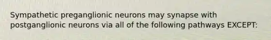 Sympathetic preganglionic neurons may synapse with postganglionic neurons via all of the following pathways EXCEPT: