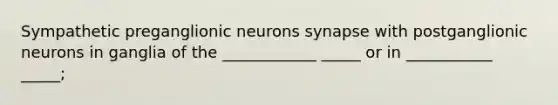 Sympathetic preganglionic neurons synapse with postganglionic neurons in ganglia of the ____________ _____ or in ___________ _____;