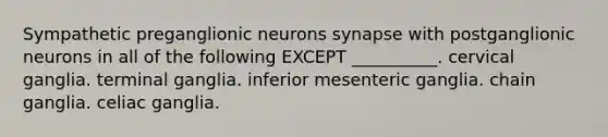 Sympathetic preganglionic neurons synapse with postganglionic neurons in all of the following EXCEPT __________. cervical ganglia. terminal ganglia. inferior mesenteric ganglia. chain ganglia. celiac ganglia.