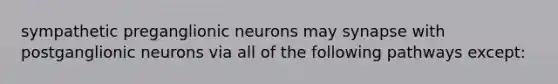 sympathetic preganglionic neurons may synapse with postganglionic neurons via all of the following pathways except: