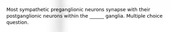 Most sympathetic preganglionic neurons synapse with their postganglionic neurons within the ______ ganglia. Multiple choice question.