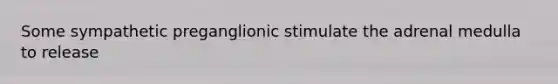 Some sympathetic preganglionic stimulate the adrenal medulla to release