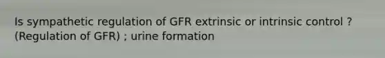 Is sympathetic regulation of GFR extrinsic or intrinsic control ? (Regulation of GFR) ; urine formation