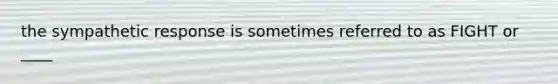 the sympathetic response is sometimes referred to as FIGHT or ____