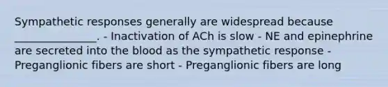 Sympathetic responses generally are widespread because _______________. - Inactivation of ACh is slow - NE and epinephrine are secreted into the blood as the sympathetic response - Preganglionic fibers are short - Preganglionic fibers are long