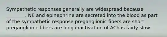 Sympathetic responses generally are widespread because ________. NE and epinephrine are secreted into the blood as part of the sympathetic response preganglionic fibers are short preganglionic fibers are long inactivation of ACh is fairly slow