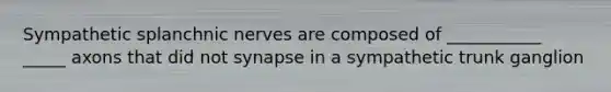 Sympathetic splanchnic nerves are composed of ___________ _____ axons that did not synapse in a sympathetic trunk ganglion