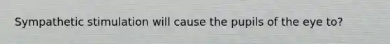 Sympathetic stimulation will cause the pupils of the eye to?