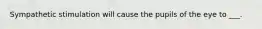 Sympathetic stimulation will cause the pupils of the eye to ___.