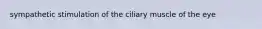 sympathetic stimulation of the ciliary muscle of the eye