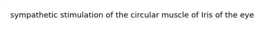 sympathetic stimulation of the circular muscle of Iris of the eye