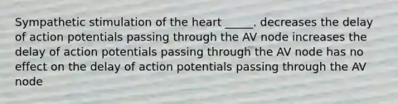 Sympathetic stimulation of <a href='https://www.questionai.com/knowledge/kya8ocqc6o-the-heart' class='anchor-knowledge'>the heart</a> _____. decreases the delay of action potentials passing through the AV node increases the delay of action potentials passing through the AV node has no effect on the delay of action potentials passing through the AV node