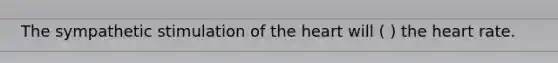 The sympathetic stimulation of <a href='https://www.questionai.com/knowledge/kya8ocqc6o-the-heart' class='anchor-knowledge'>the heart</a> will ( ) the heart rate.