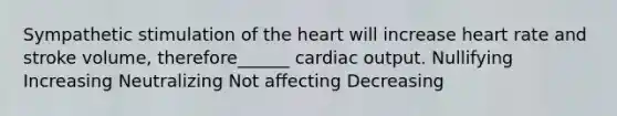 Sympathetic stimulation of the heart will increase heart rate and stroke volume, therefore______ cardiac output. Nullifying Increasing Neutralizing Not affecting Decreasing