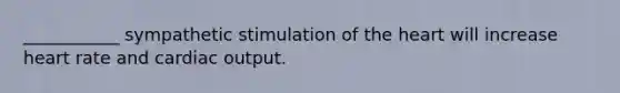 ___________ sympathetic stimulation of the heart will increase heart rate and cardiac output.