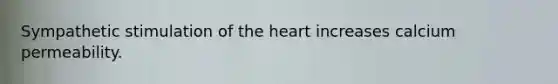 Sympathetic stimulation of the heart increases calcium permeability.