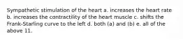 Sympathetic stimulation of the heart a. increases the heart rate b. increases the contractility of the heart muscle c. shifts the Frank-Starling curve to the left d. both (a) and (b) e. all of the above 11.