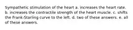 Sympathetic stimulation of the heart a. increases the heart rate. b. increases the contractile strength of the heart muscle. c. shifts the Frank-Starling curve to the left. d. two of these answers. e. all of these answers.